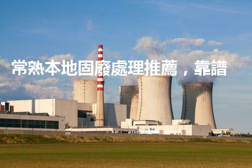 常熟本地固廢處理推薦，靠譜的都在這兒啦！